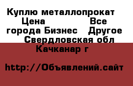 Куплю металлопрокат › Цена ­ 800 000 - Все города Бизнес » Другое   . Свердловская обл.,Качканар г.